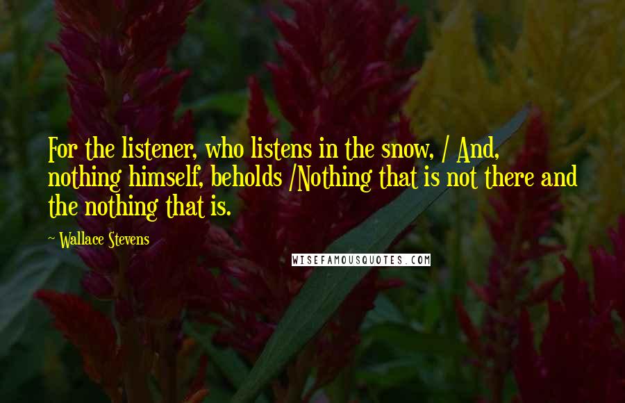 Wallace Stevens quotes: For the listener, who listens in the snow, / And, nothing himself, beholds /Nothing that is not there and the nothing that is.