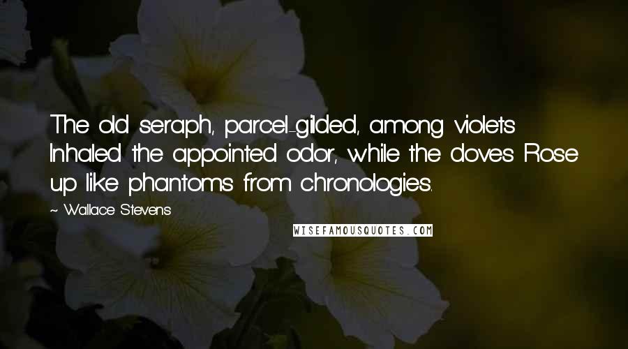 Wallace Stevens quotes: The old seraph, parcel-gilded, among violets Inhaled the appointed odor, while the doves Rose up like phantoms from chronologies.