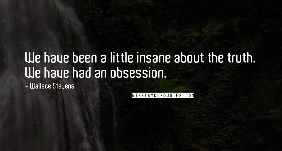 Wallace Stevens quotes: We have been a little insane about the truth. We have had an obsession.