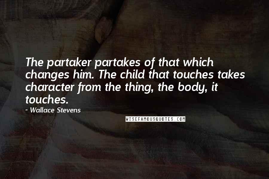 Wallace Stevens quotes: The partaker partakes of that which changes him. The child that touches takes character from the thing, the body, it touches.