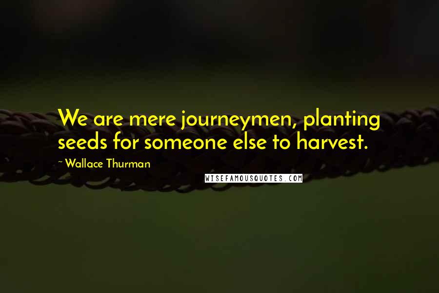 Wallace Thurman quotes: We are mere journeymen, planting seeds for someone else to harvest.