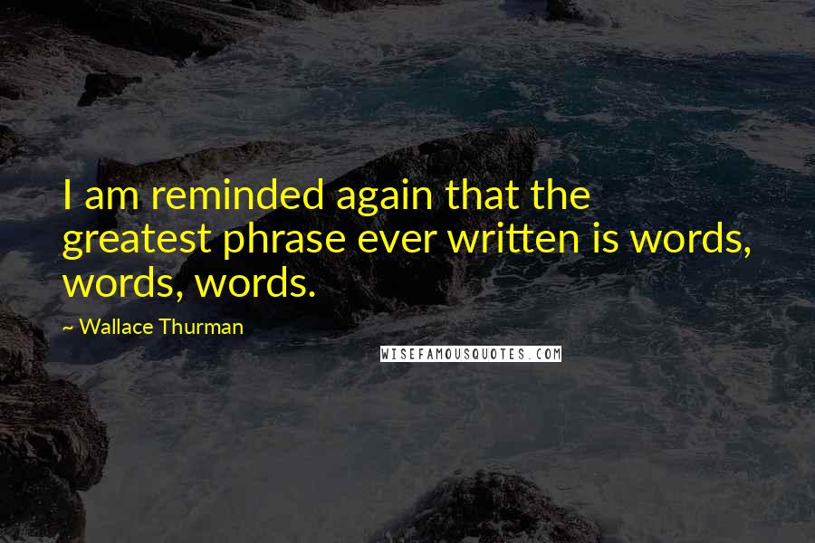 Wallace Thurman quotes: I am reminded again that the greatest phrase ever written is words, words, words.