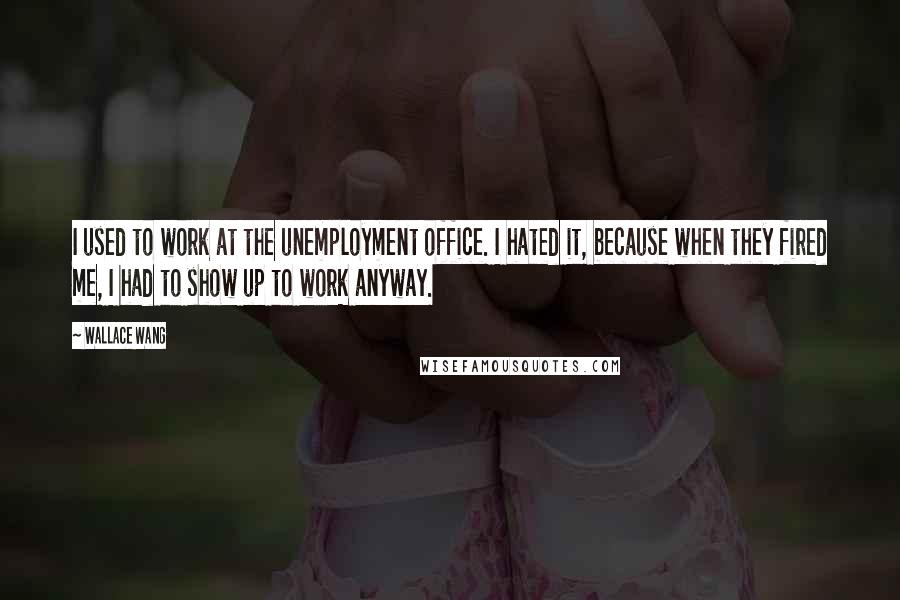 Wallace Wang quotes: I used to work at the unemployment office. I hated it, because when they fired me, I had to show up to work anyway.