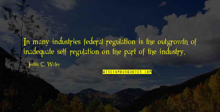 Waller Quotes By Judith C. Waller: In many industries federal regulation is the outgrowth