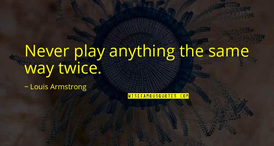 Walleyed People Quotes By Louis Armstrong: Never play anything the same way twice. Walleyed People Quotes By Louis Armstrong: Never play anything the same way twice.