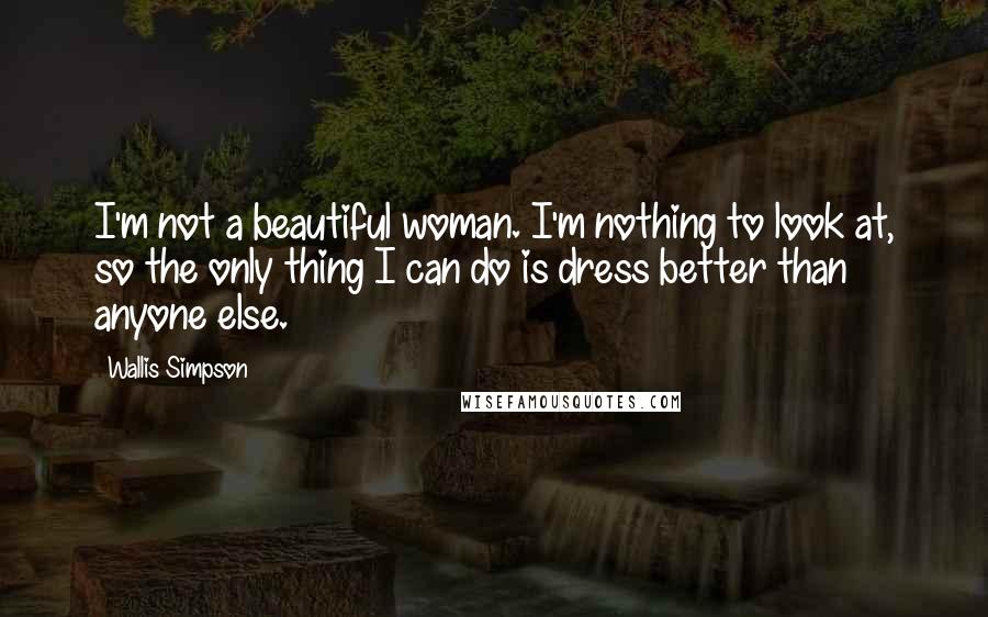 Wallis Simpson quotes: I'm not a beautiful woman. I'm nothing to look at, so the only thing I can do is dress better than anyone else. Wallis Simpson quotes: I'm not a beautiful woman. I'm nothing to look at, so the only thing I can do is dress better than anyone else.