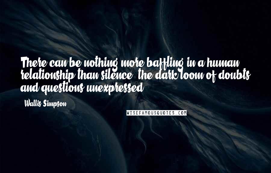 Wallis Simpson quotes: There can be nothing more baffling in a human relationship than silence, the dark loom of doubts and questions unexpressed. Wallis Simpson quotes: There can be nothing more baffling in a human relationship than silence, the dark loom of doubts and questions unexpressed.