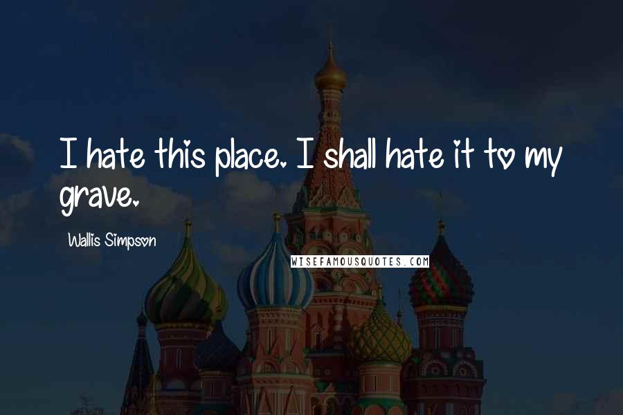Wallis Simpson quotes: I hate this place. I shall hate it to my grave.