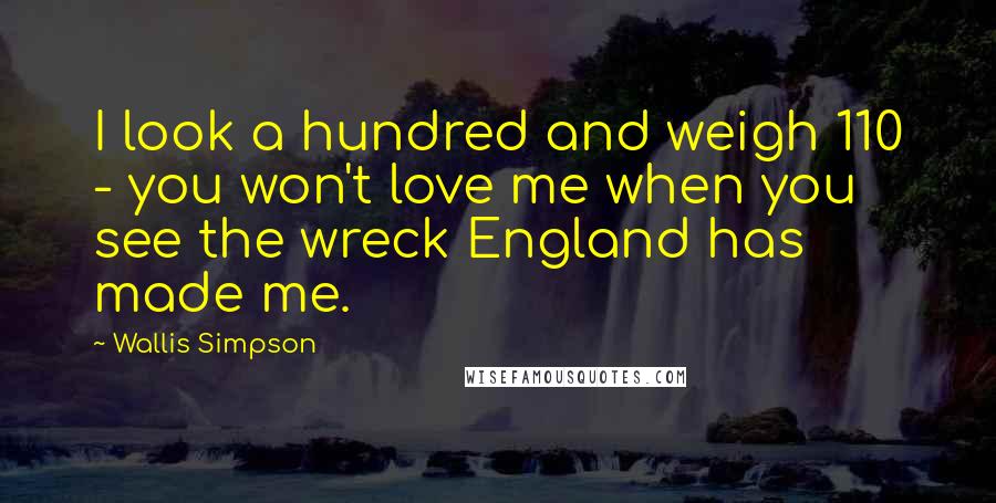 Wallis Simpson quotes: I look a hundred and weigh 110 - you won't love me when you see the wreck England has made me.