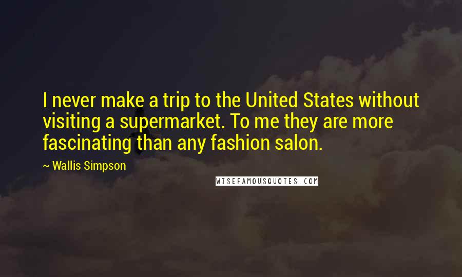 Wallis Simpson quotes: I never make a trip to the United States without visiting a supermarket. To me they are more fascinating than any fashion salon.