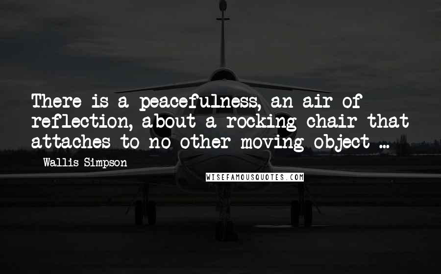 Wallis Simpson quotes: There is a peacefulness, an air of reflection, about a rocking-chair that attaches to no other moving object ... Wallis Simpson quotes: There is a peacefulness, an air of reflection, about a rocking-chair that attaches to no other moving object ...