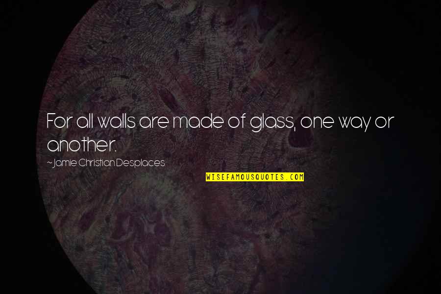 Walls In Life Quotes By Jamie Christian Desplaces: For all walls are made of glass, one
