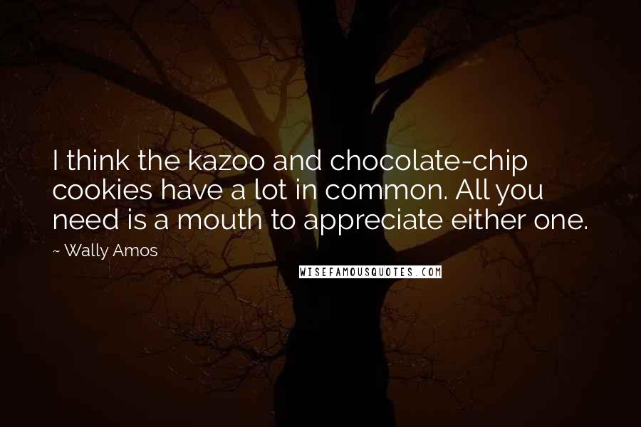 Wally Amos quotes: I think the kazoo and chocolate-chip cookies have a lot in common. All you need is a mouth to appreciate either one.