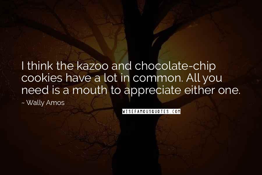 Wally Amos quotes: I think the kazoo and chocolate-chip cookies have a lot in common. All you need is a mouth to appreciate either one. Wally Amos quotes: I think the kazoo and chocolate-chip cookies have a lot in common. All you need is a mouth to appreciate either one.
