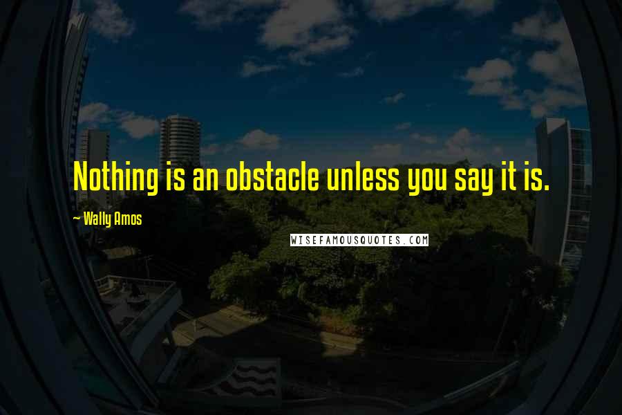 Wally Amos quotes: Nothing is an obstacle unless you say it is.