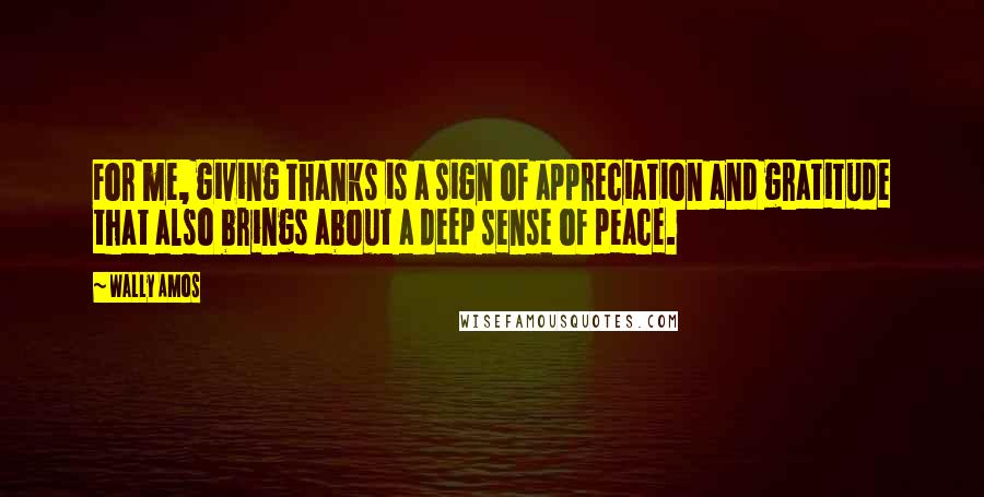 Wally Amos quotes: For me, giving thanks is a sign of appreciation and gratitude that also brings about a deep sense of peace.
