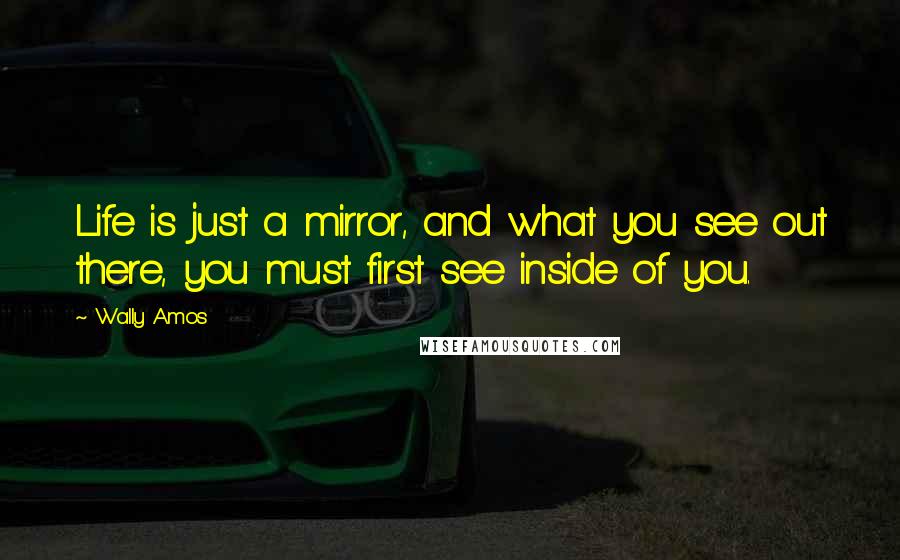 Wally Amos quotes: Life is just a mirror, and what you see out there, you must first see inside of you.