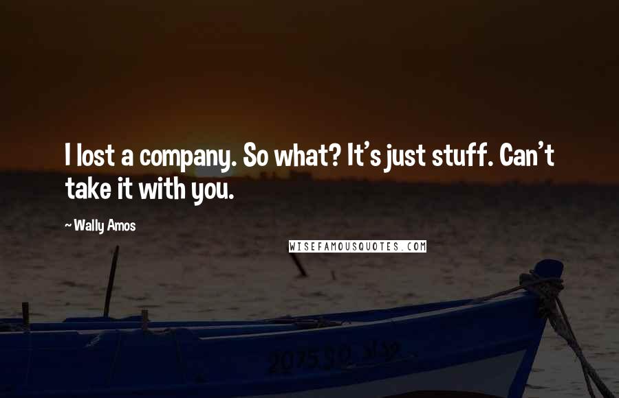 Wally Amos quotes: I lost a company. So what? It's just stuff. Can't take it with you.