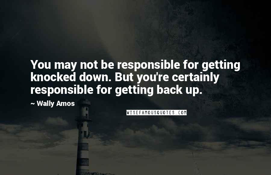 Wally Amos quotes: You may not be responsible for getting knocked down. But you're certainly responsible for getting back up.