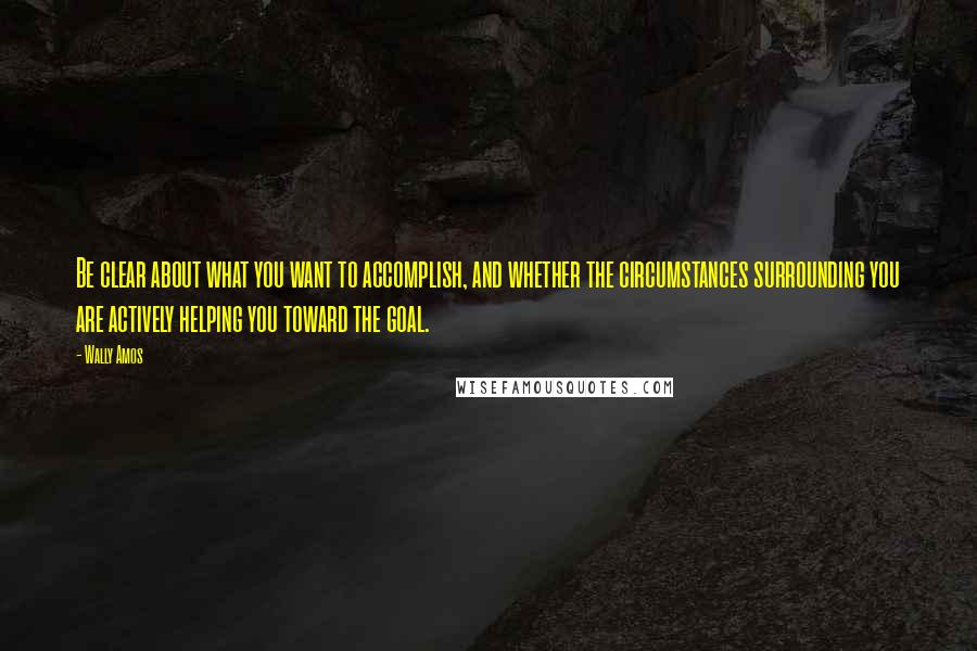 Wally Amos quotes: Be clear about what you want to accomplish, and whether the circumstances surrounding you are actively helping you toward the goal. Wally Amos quotes: Be clear about what you want to accomplish, and whether the circumstances surrounding you are actively helping you toward the goal.