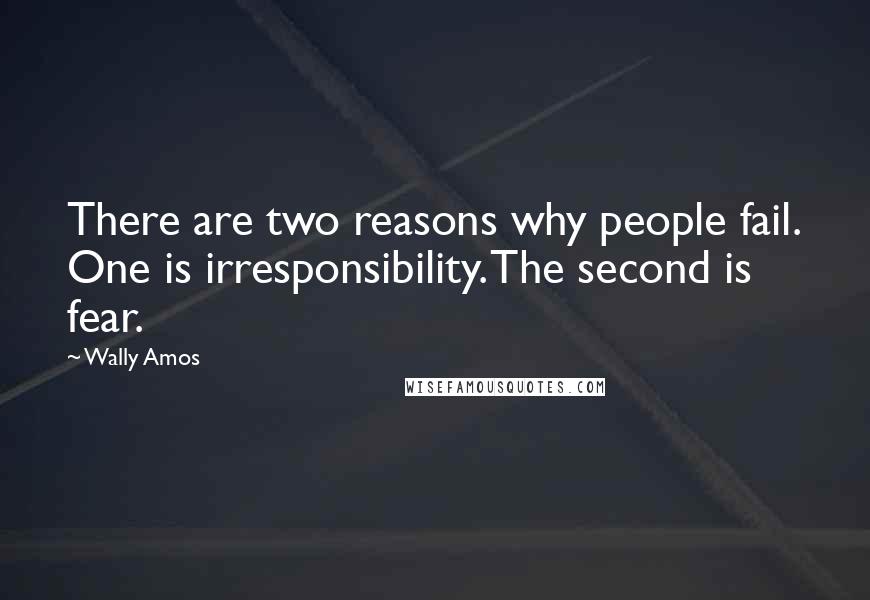 Wally Amos quotes: There are two reasons why people fail. One is irresponsibility. The second is fear.