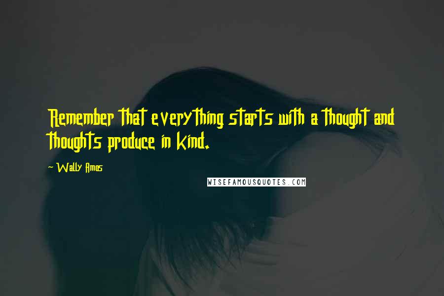 Wally Amos quotes: Remember that everything starts with a thought and thoughts produce in kind.