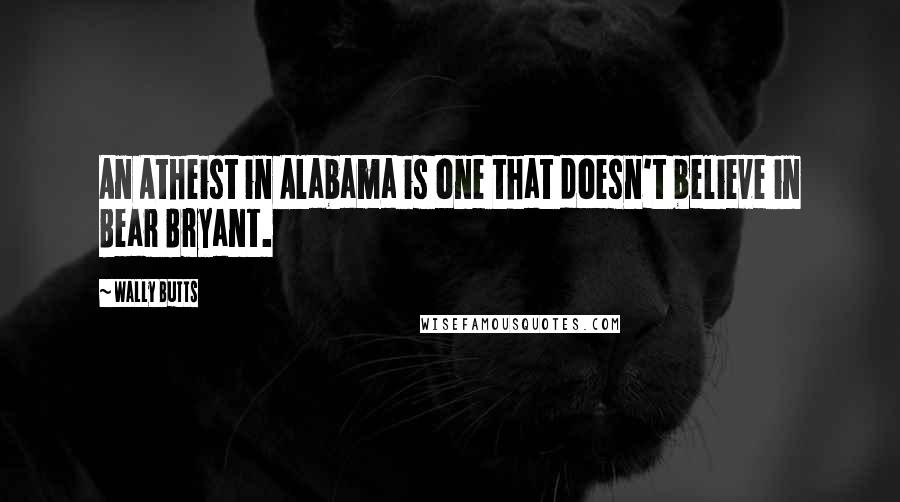 Wally Butts quotes: An Atheist in Alabama is one that doesn't believe in Bear Bryant.