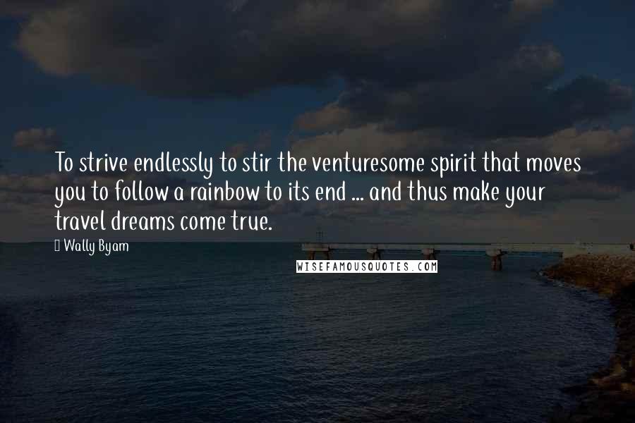 Wally Byam quotes: To strive endlessly to stir the venturesome spirit that moves you to follow a rainbow to its end ... and thus make your travel dreams come true. Wally Byam quotes: To strive endlessly to stir the venturesome spirit that moves you to follow a rainbow to its end ... and thus make your travel dreams come true.