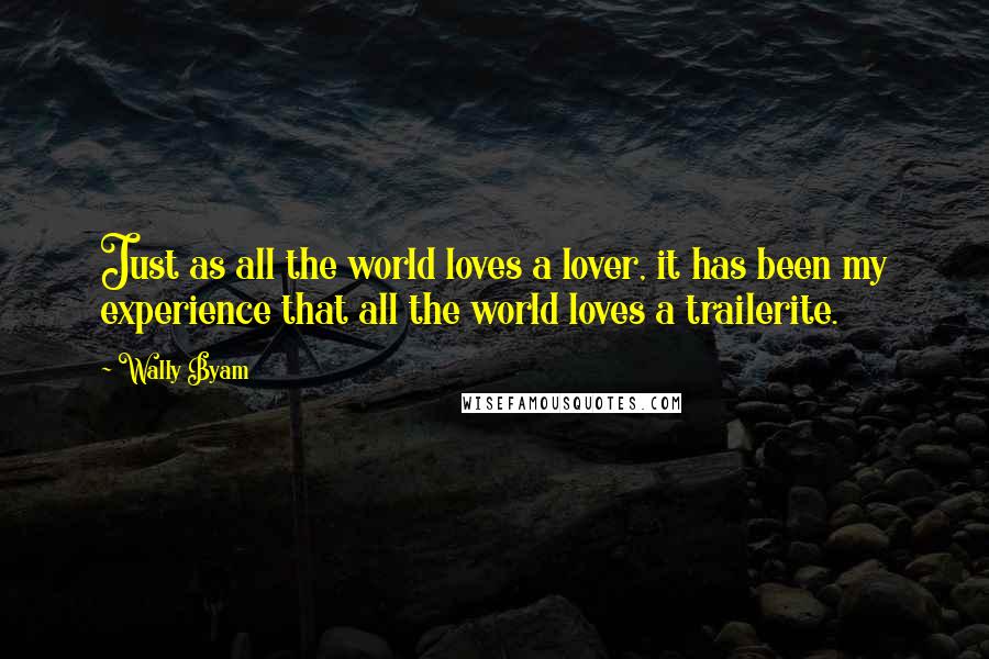 Wally Byam quotes: Just as all the world loves a lover, it has been my experience that all the world loves a trailerite. Wally Byam quotes: Just as all the world loves a lover, it has been my experience that all the world loves a trailerite.