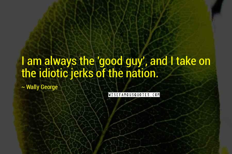 Wally George quotes: I am always the 'good guy', and I take on the idiotic jerks of the nation.