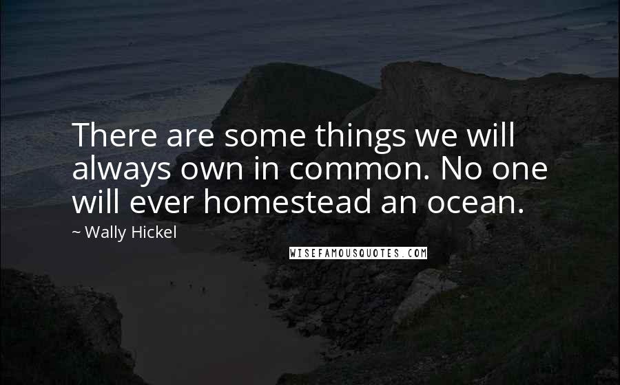 Wally Hickel quotes: There are some things we will always own in common. No one will ever homestead an ocean.