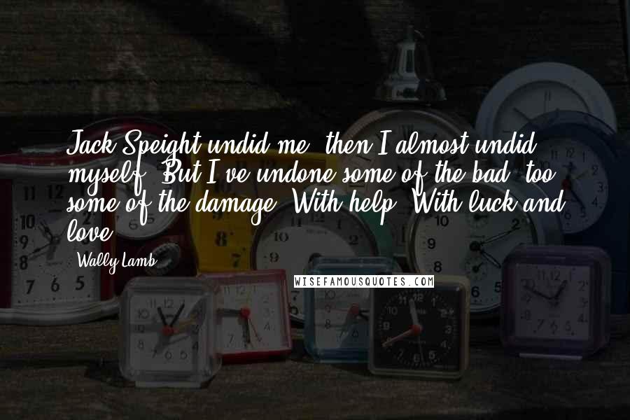 Wally Lamb quotes: Jack Speight undid me, then I almost undid myself. But I've undone some of the bad, too, some of the damage. With help. With luck and love.