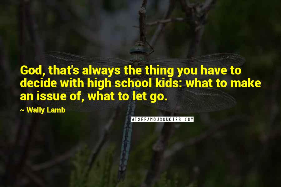 Wally Lamb quotes: God, that's always the thing you have to decide with high school kids: what to make an issue of, what to let go.