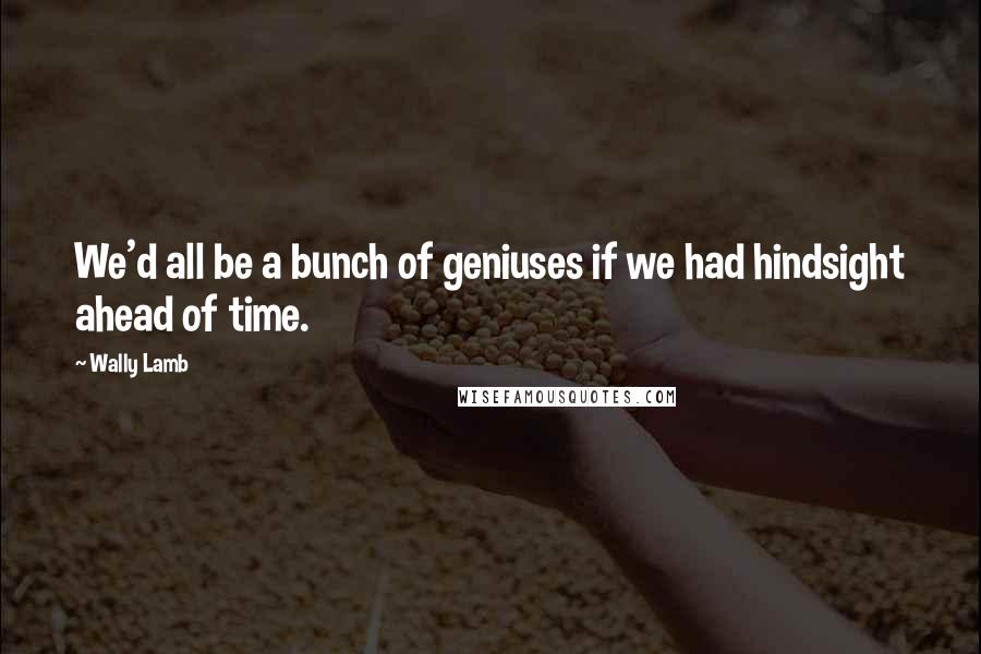 Wally Lamb quotes: We'd all be a bunch of geniuses if we had hindsight ahead of time.