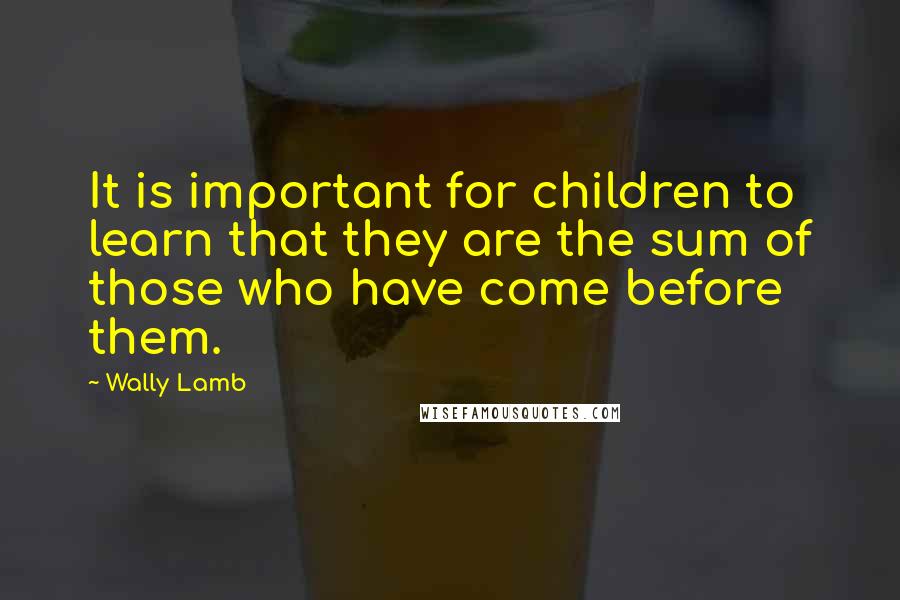 Wally Lamb quotes: It is important for children to learn that they are the sum of those who have come before them.