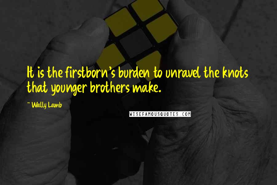 Wally Lamb quotes: It is the firstborn's burden to unravel the knots that younger brothers make.