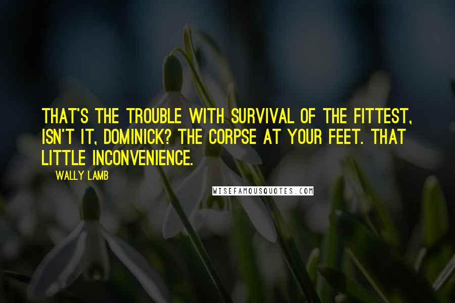 Wally Lamb quotes: That's the trouble with survival of the fittest, isn't it, Dominick? The corpse at your feet. That little inconvenience.