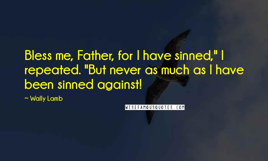 Wally Lamb quotes: Bless me, Father, for I have sinned," I repeated. "But never as much as I have been sinned against!