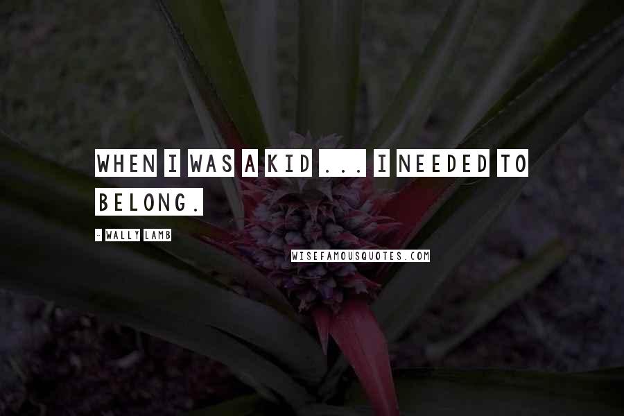 Wally Lamb quotes: When I was a kid ... I needed to belong.