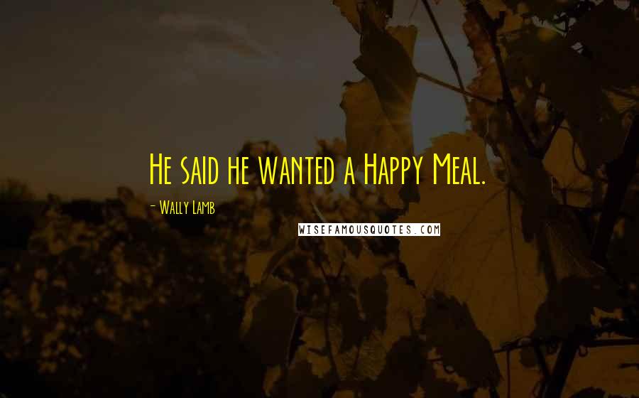 Wally Lamb quotes: He said he wanted a Happy Meal.