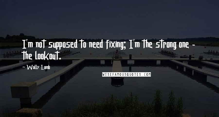 Wally Lamb quotes: I'm not supposed to need fixing; I'm the strong one - the lookout.