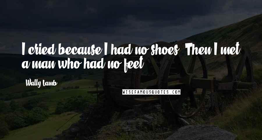 Wally Lamb quotes: I cried because I had no shoes. Then I met a man who had no feet.