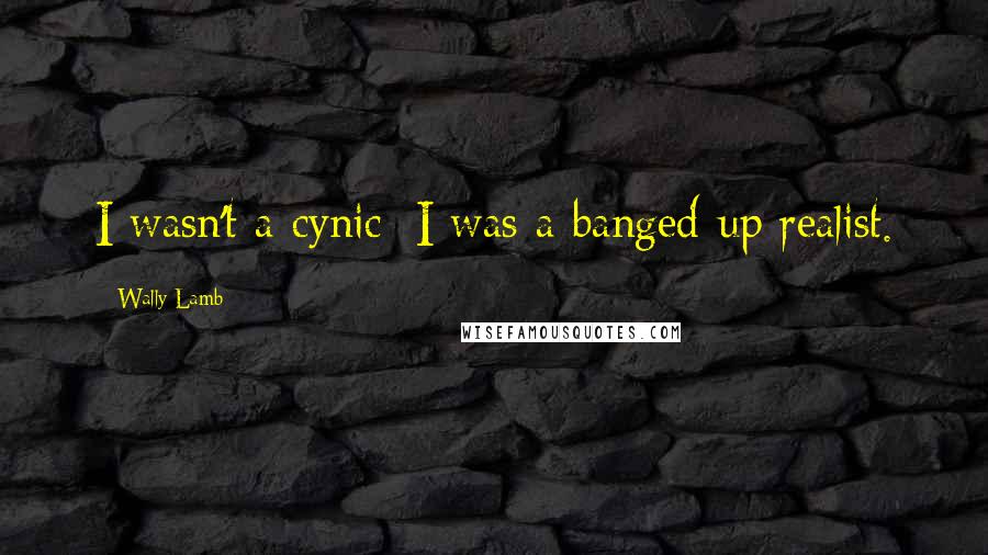 Wally Lamb quotes: I wasn't a cynic; I was a banged-up realist.