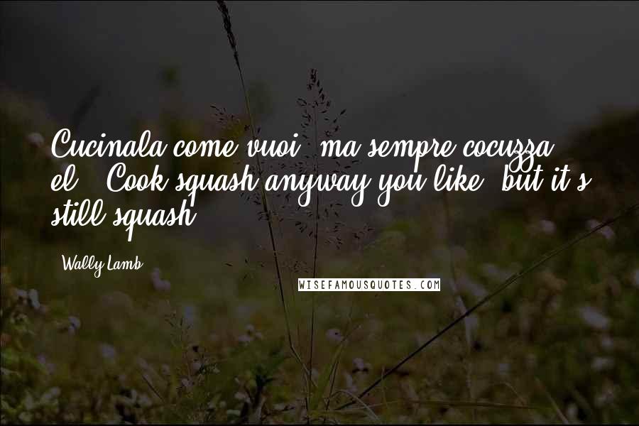 Wally Lamb quotes: Cucinala come vuoi, ma sempre cocuzza el...Cook squash anyway you like, but it's still squash.