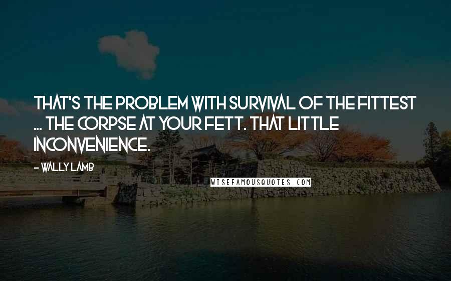 Wally Lamb quotes: That's the problem with survival of the fittest ... the corpse at your fett. That little inconvenience.