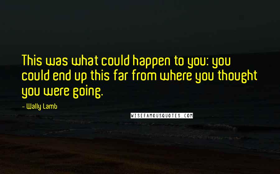 Wally Lamb quotes: This was what could happen to you: you could end up this far from where you thought you were going.