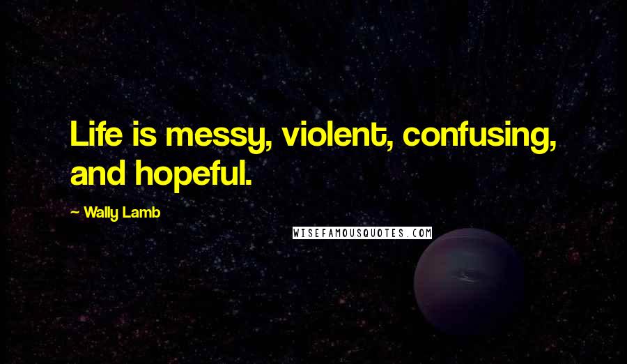Wally Lamb quotes: Life is messy, violent, confusing, and hopeful.