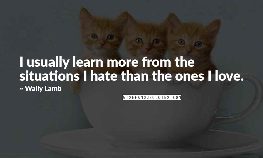 Wally Lamb quotes: I usually learn more from the situations I hate than the ones I love.