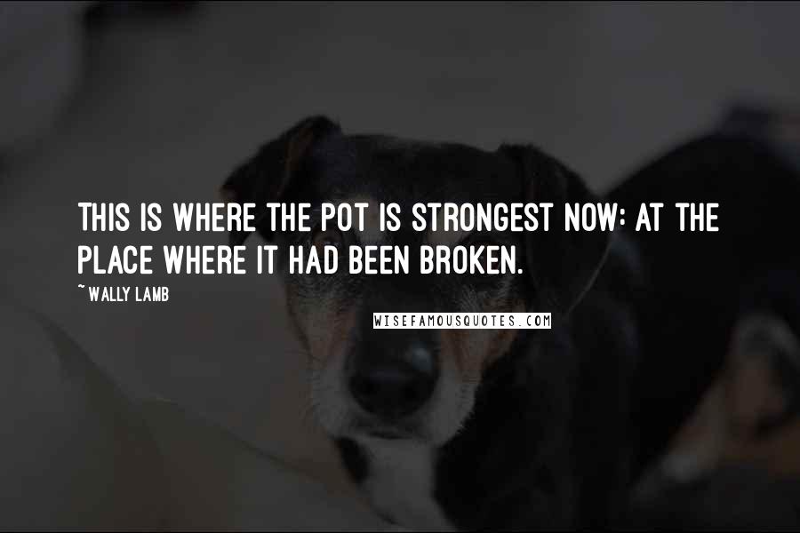 Wally Lamb quotes: This is where the pot is strongest now: at the place where it had been broken.