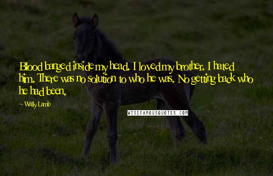 Wally Lamb quotes: Blood banged inside my head. I loved my brother. I hated him. There was no solution to who he was. No getting back who he had been.